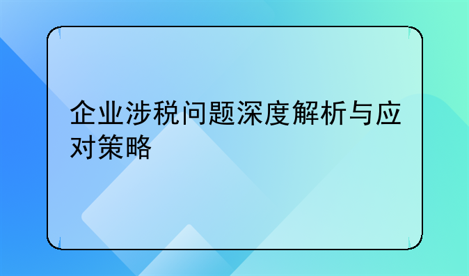 企业涉税问题深度解析与应对策略