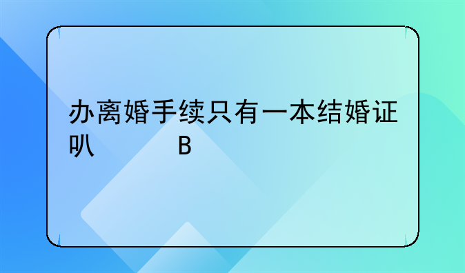 办离婚手续只有一本结婚证可以吗
