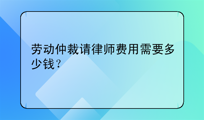 劳动仲裁请律师费用需要多少钱？