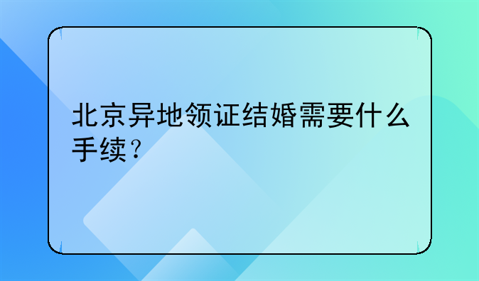 北京异地领证结婚需要什么手续？