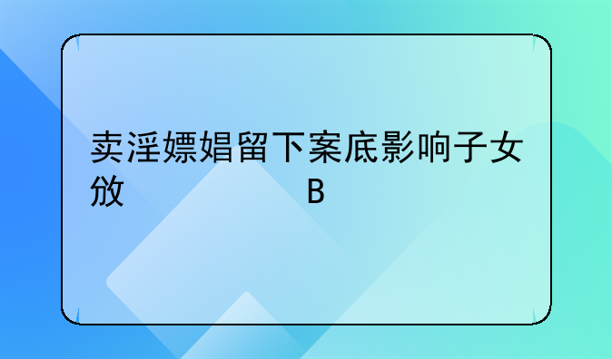 卖淫嫖娼留下案底影响子女政审吗