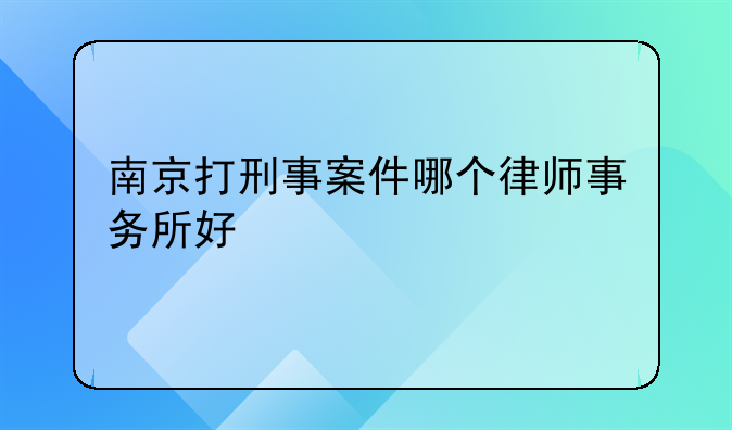 南京打刑事案件哪个律师事务所好