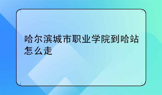 哈尔滨城市职业学院到哈站怎么走