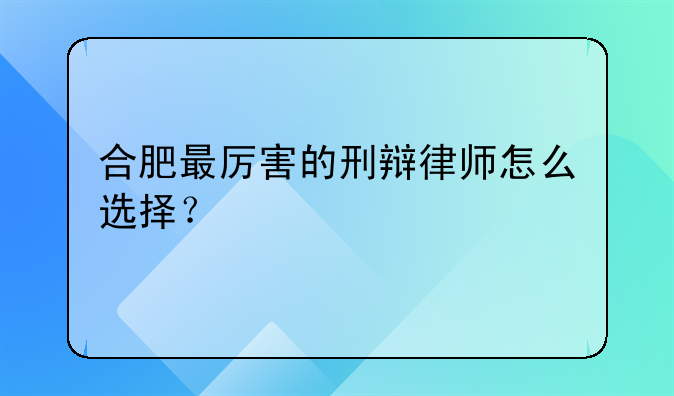 合肥最厉害的刑辩律师怎么选择？