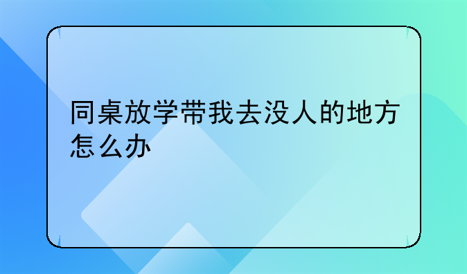 同桌放学带我去没人的地方怎么办