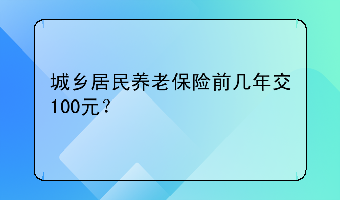 城乡居民养老保险前几年交100元？