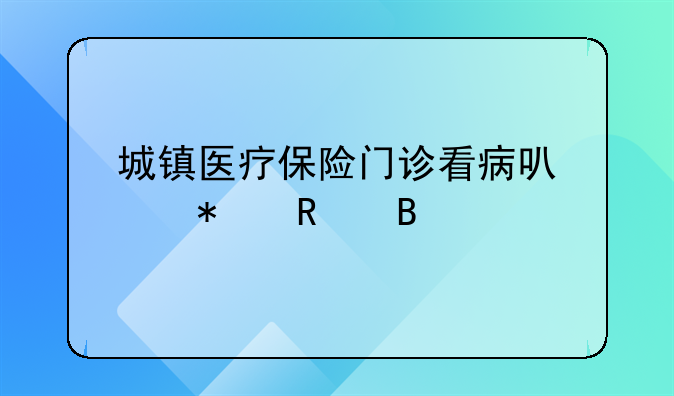 城镇医疗保险门诊看病可以报销吗