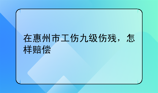 在惠州市工伤九级伤残，怎样赔偿