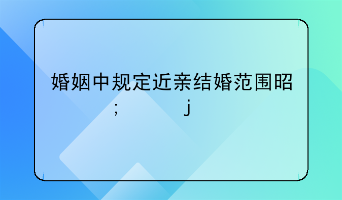 婚姻中规定近亲结婚范围是怎样的
