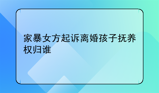 家暴女方起诉离婚孩子抚养权归谁