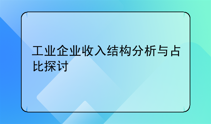 工业企业收入结构分析与占比探讨