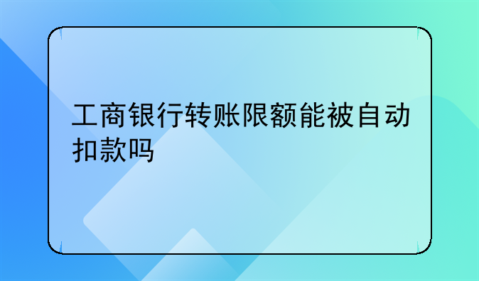 工商银行转账限额能被自动扣款吗
