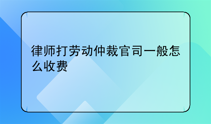 律师打劳动仲裁官司一般怎么收费