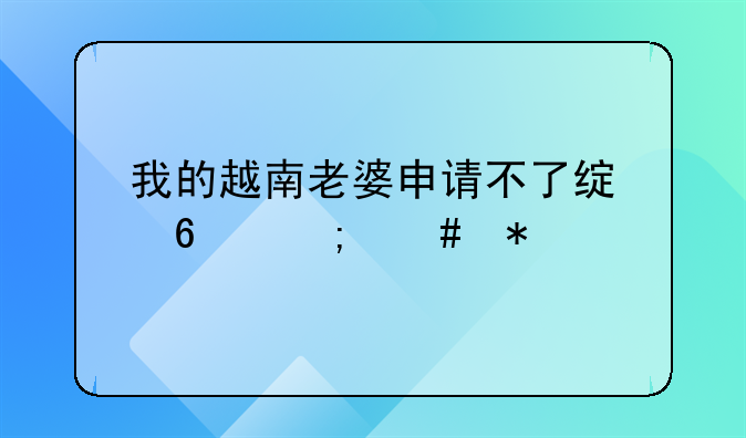 我的越南老婆申请不了绿卡怎么办
