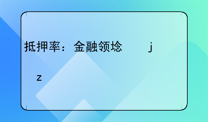 抵押率：金融领域的核心要素解析