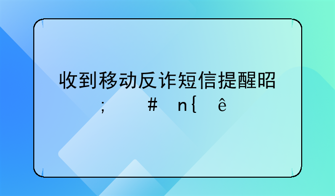 收到移动反诈短信提醒是怎么回事