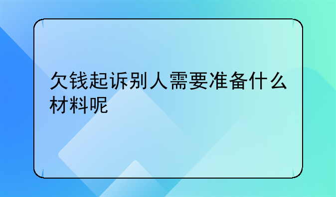 欠钱起诉别人需要准备什么材料呢