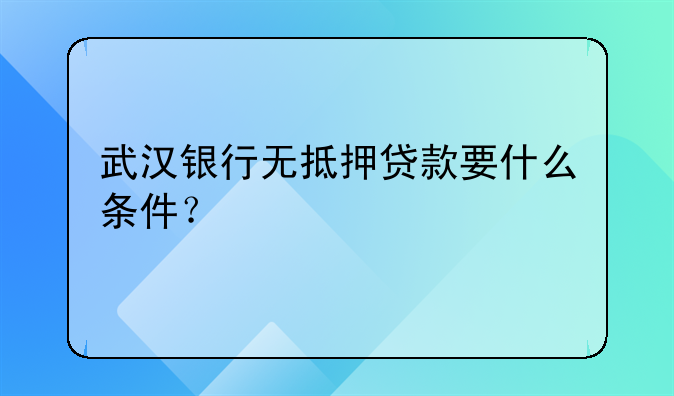 武汉银行无抵押贷款要什么条件？