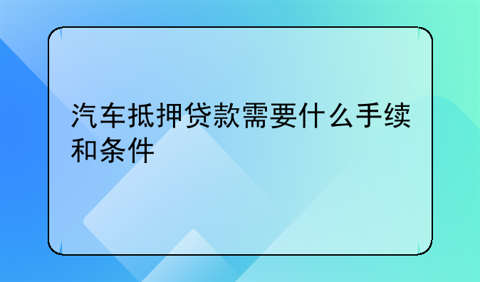汽车抵押贷款需要什么手续和条件