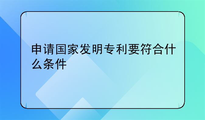 申请国家发明专利要符合什么条件