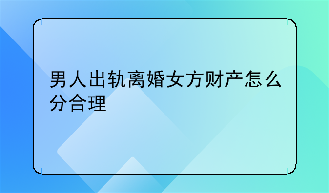 男人出轨离婚女方财产怎么分合理