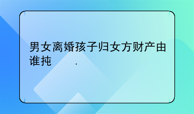 男女离婚孩子归女方财产由谁承担