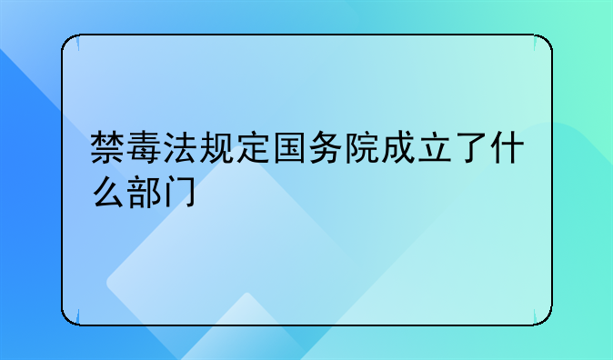 禁毒法规定国务院成立了什么部门