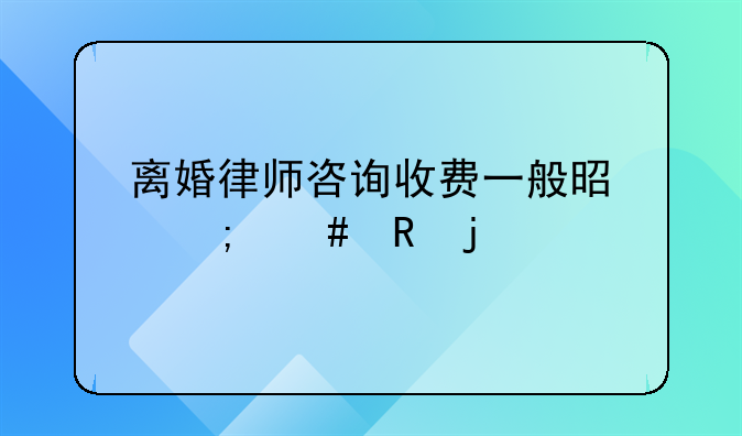 离婚律师咨询收费一般是怎么收的