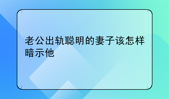 老公出轨聪明的妻子该怎样暗示他