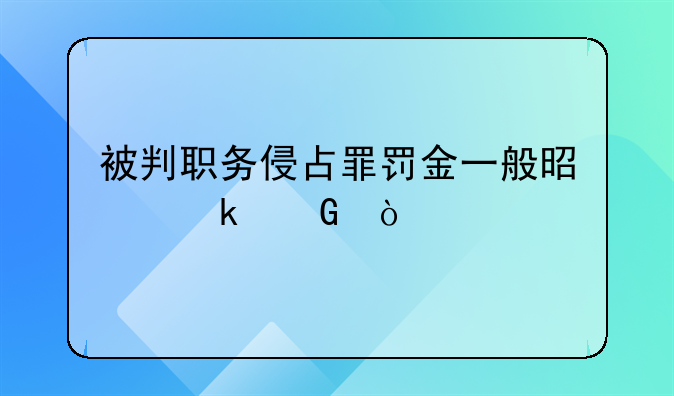 被判职务侵占罪罚金一般是多少？