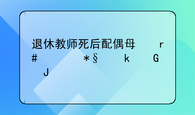 退休教师死后配偶每月补助多少钱