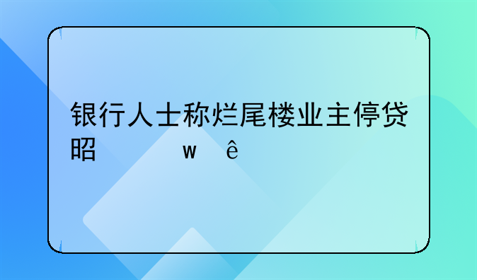银行人士称烂尾楼业主停贷是违约