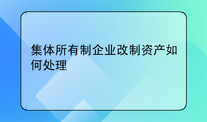 集体所有制企业改制资产如何处理