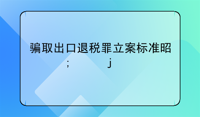 骗取出口退税罪立案标准是怎样的
