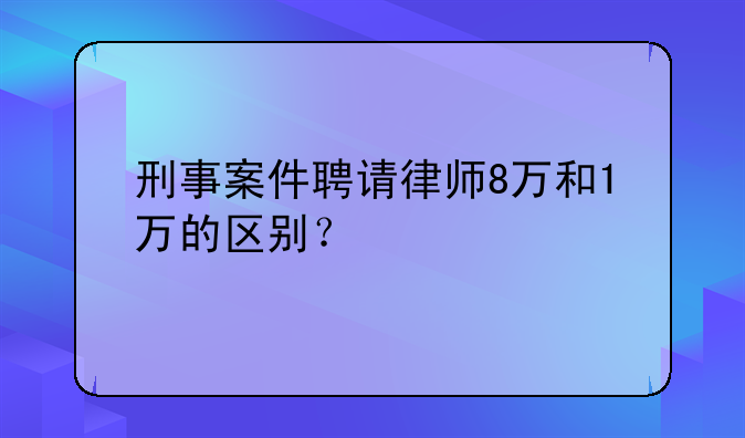 刑事案件聘请律师8万和1万的区别？