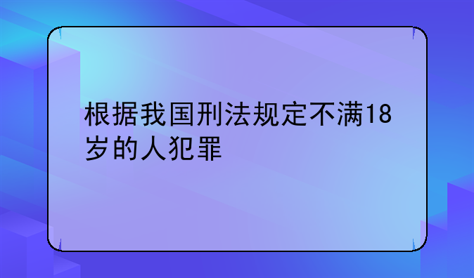 根据我国刑法规定不满18岁的人犯罪