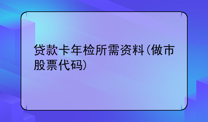 贷款卡年检所需资料(做市股票代码)