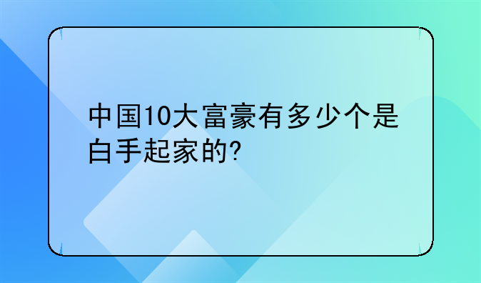 中国10大富豪有多少个是白手起家的?