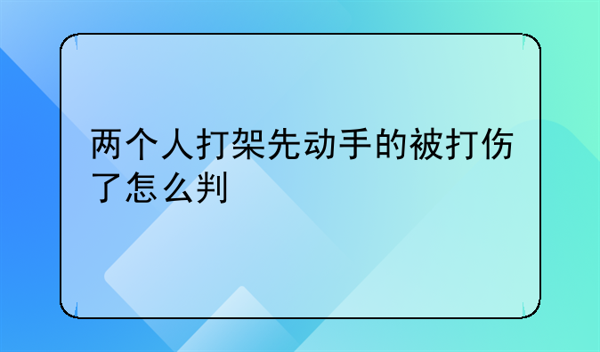 两个人打架先动手的被打伤了怎么判