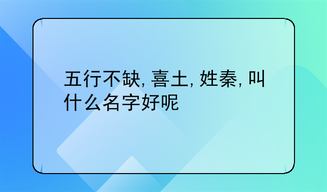 五行不缺,喜土,姓秦,叫什么名字好呢