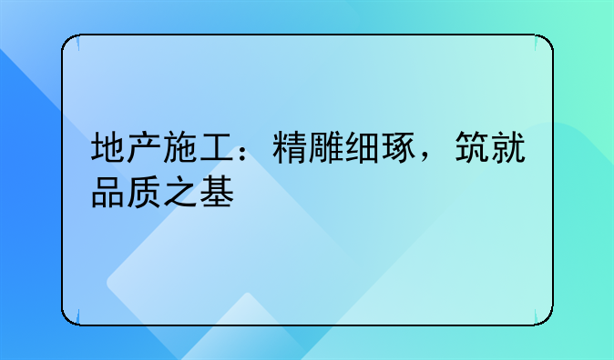 地产施工：精雕细琢，筑就品质之基