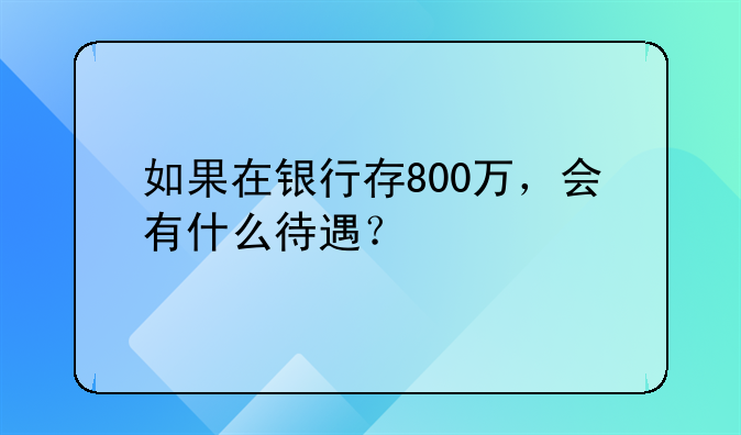 如果在银行存800万，会有什么待遇？