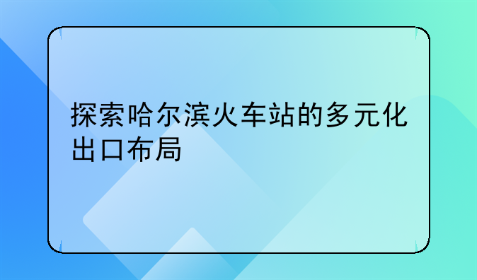 探索哈尔滨火车站的多元化出口布局