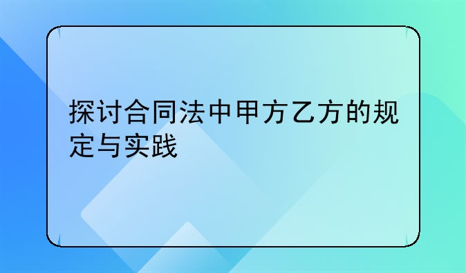 探讨合同法中甲方乙方的规定与实践