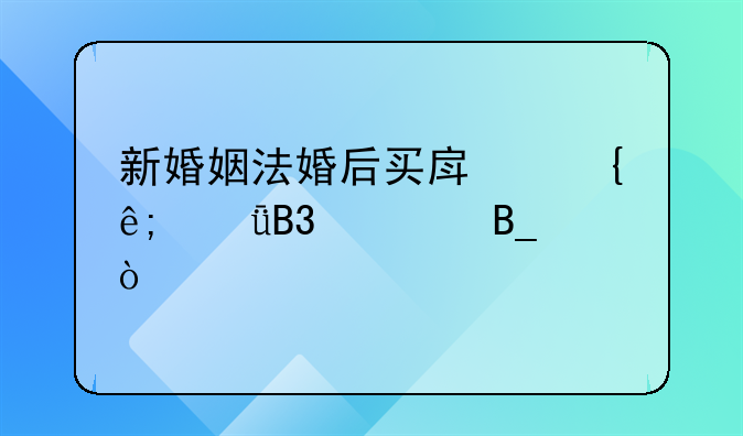 新婚姻法婚后买房属于共同财产吗？