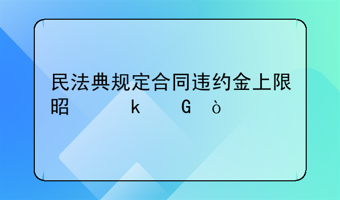 民法典规定合同违约金上限是多少？