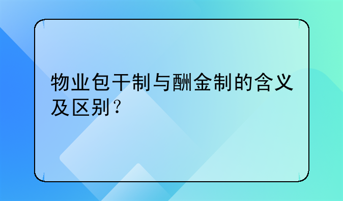 物业包干制与酬金制的含义及区别？