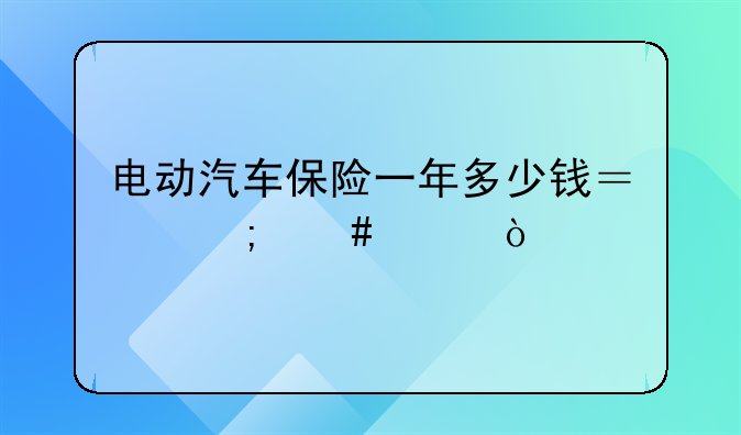 电动汽车保险一年多少钱？怎么买？