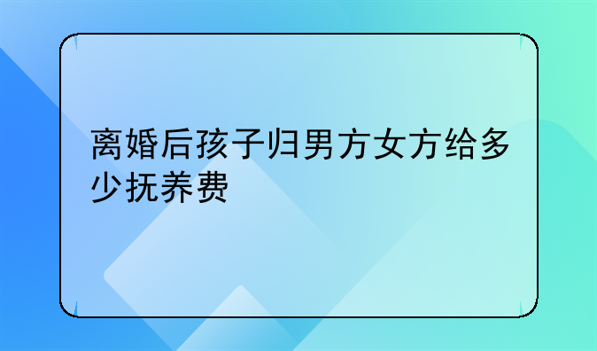 离婚后孩子归男方女方给多少抚养费