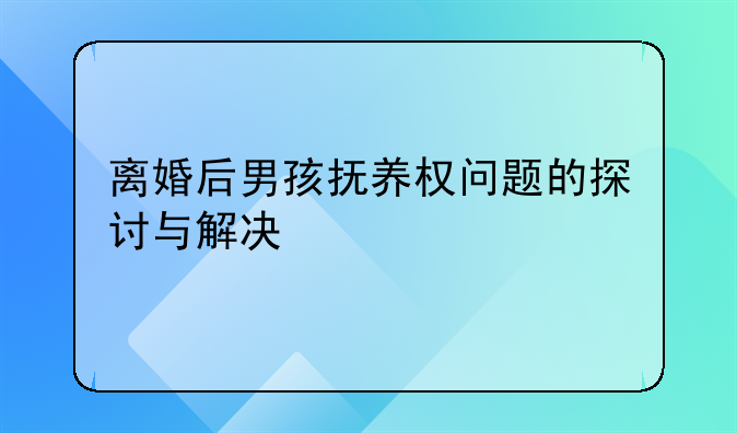 离婚后男孩抚养权问题的探讨与解决